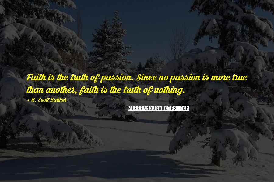 R. Scott Bakker Quotes: Faith is the truth of passion. Since no passion is more true than another, faith is the truth of nothing.