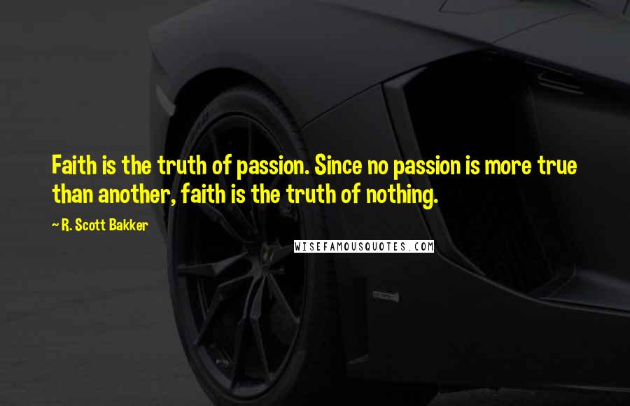 R. Scott Bakker Quotes: Faith is the truth of passion. Since no passion is more true than another, faith is the truth of nothing.