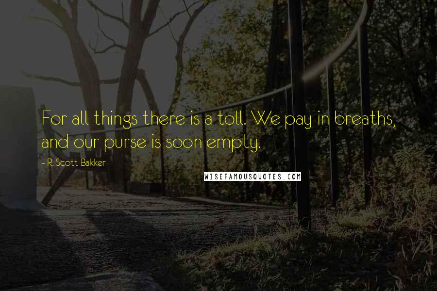 R. Scott Bakker Quotes: For all things there is a toll. We pay in breaths, and our purse is soon empty.