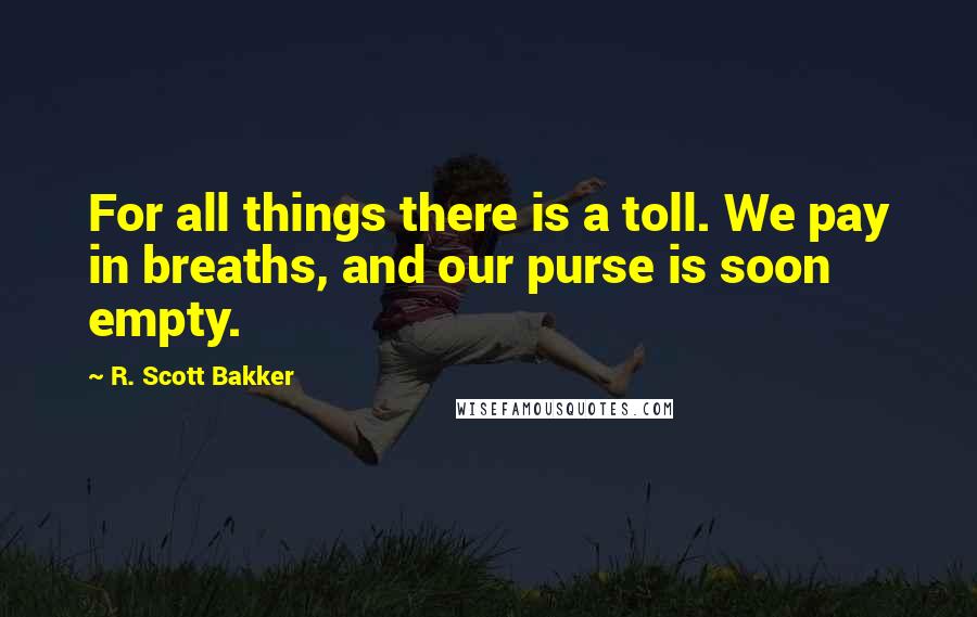 R. Scott Bakker Quotes: For all things there is a toll. We pay in breaths, and our purse is soon empty.