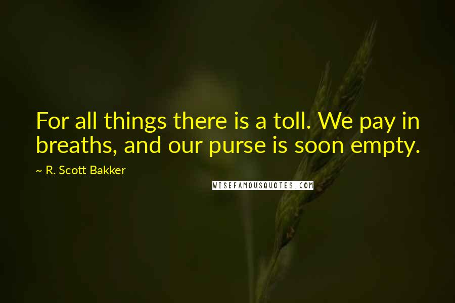 R. Scott Bakker Quotes: For all things there is a toll. We pay in breaths, and our purse is soon empty.