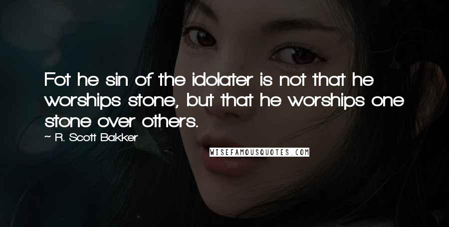 R. Scott Bakker Quotes: Fot he sin of the idolater is not that he worships stone, but that he worships one stone over others.