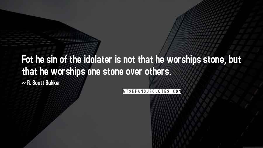 R. Scott Bakker Quotes: Fot he sin of the idolater is not that he worships stone, but that he worships one stone over others.