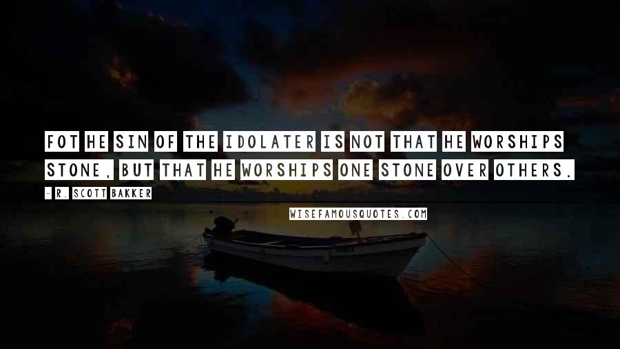 R. Scott Bakker Quotes: Fot he sin of the idolater is not that he worships stone, but that he worships one stone over others.