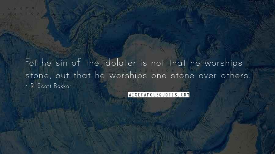 R. Scott Bakker Quotes: Fot he sin of the idolater is not that he worships stone, but that he worships one stone over others.