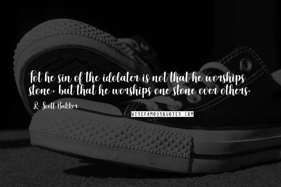 R. Scott Bakker Quotes: Fot he sin of the idolater is not that he worships stone, but that he worships one stone over others.