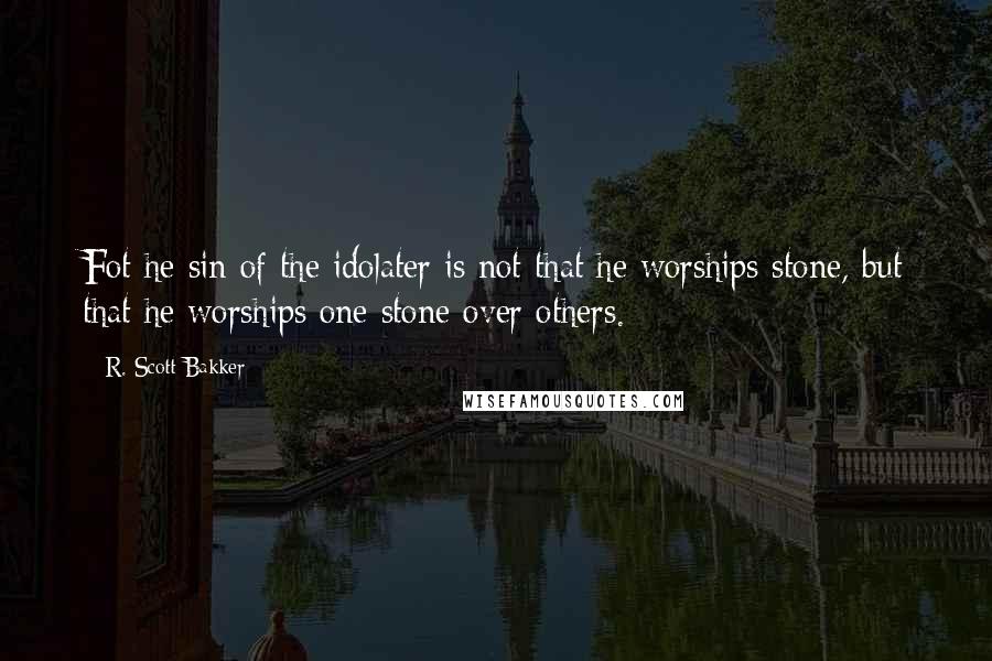 R. Scott Bakker Quotes: Fot he sin of the idolater is not that he worships stone, but that he worships one stone over others.