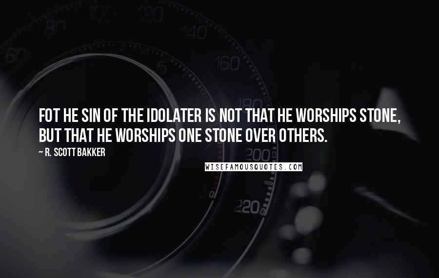 R. Scott Bakker Quotes: Fot he sin of the idolater is not that he worships stone, but that he worships one stone over others.