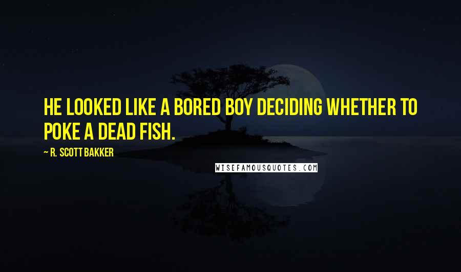 R. Scott Bakker Quotes: He looked like a bored boy deciding whether to poke a dead fish.