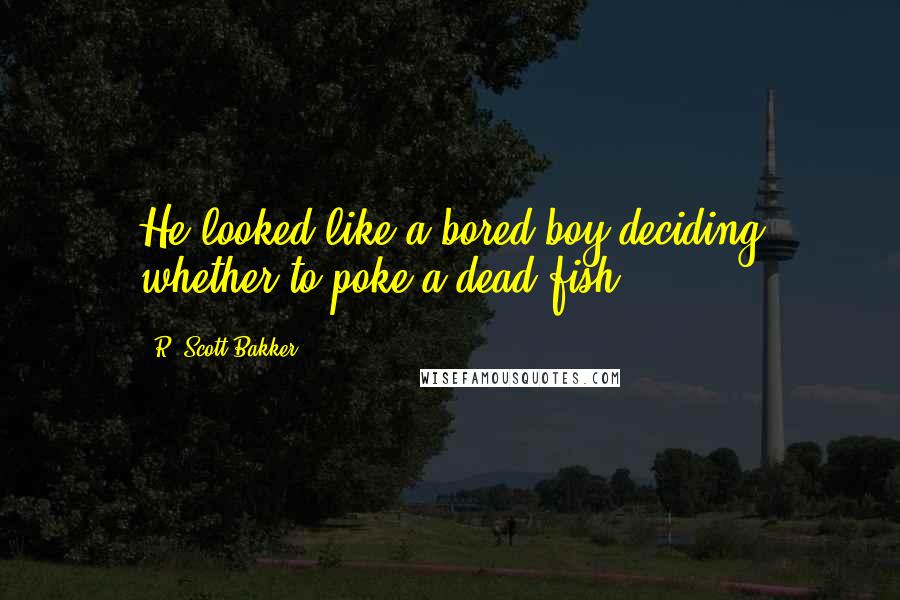 R. Scott Bakker Quotes: He looked like a bored boy deciding whether to poke a dead fish.