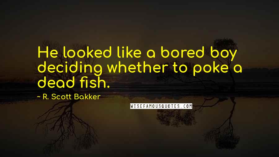 R. Scott Bakker Quotes: He looked like a bored boy deciding whether to poke a dead fish.