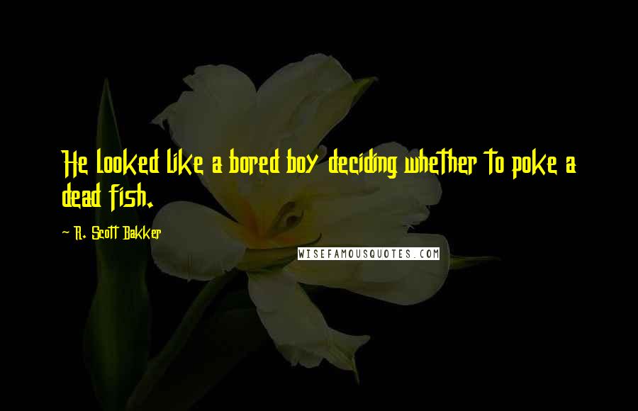 R. Scott Bakker Quotes: He looked like a bored boy deciding whether to poke a dead fish.