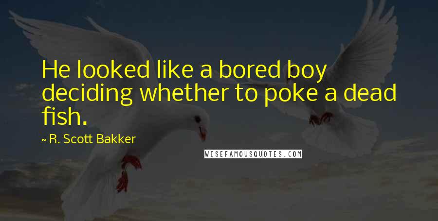 R. Scott Bakker Quotes: He looked like a bored boy deciding whether to poke a dead fish.