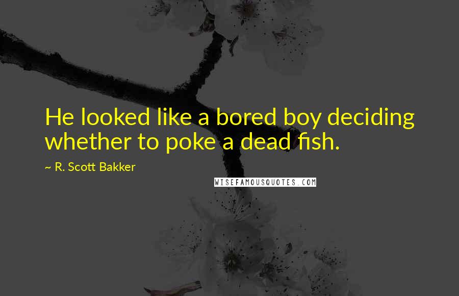 R. Scott Bakker Quotes: He looked like a bored boy deciding whether to poke a dead fish.