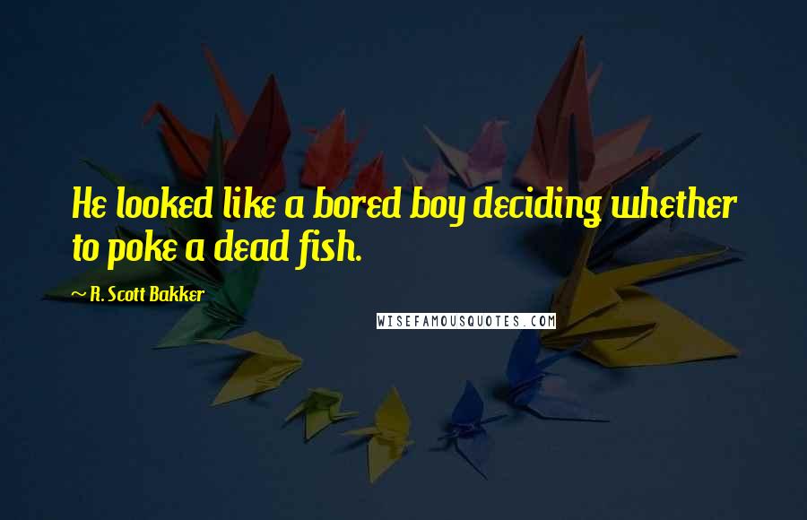 R. Scott Bakker Quotes: He looked like a bored boy deciding whether to poke a dead fish.