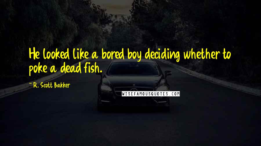 R. Scott Bakker Quotes: He looked like a bored boy deciding whether to poke a dead fish.