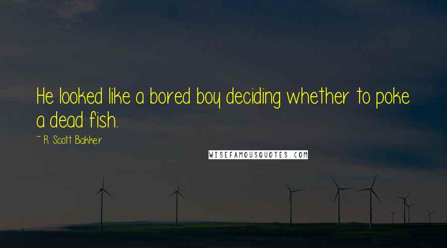 R. Scott Bakker Quotes: He looked like a bored boy deciding whether to poke a dead fish.