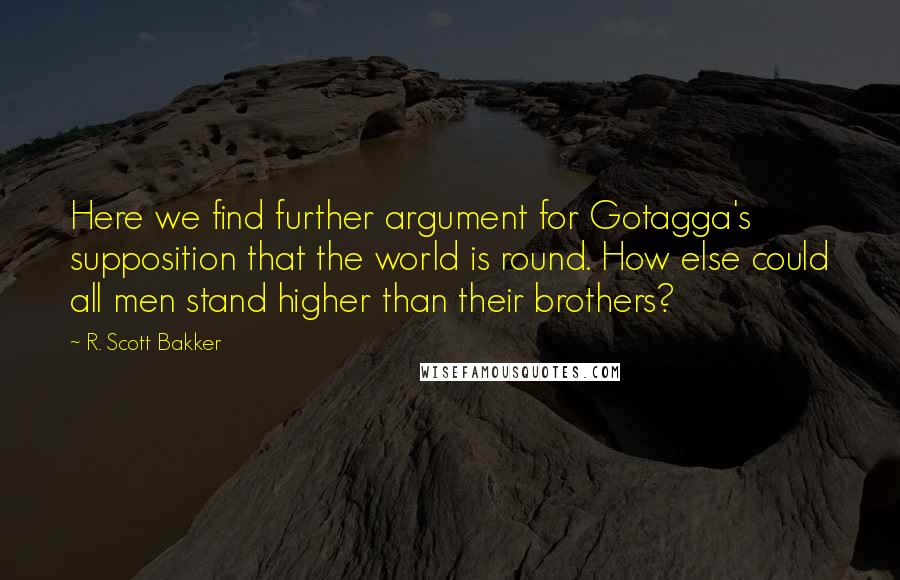 R. Scott Bakker Quotes: Here we find further argument for Gotagga's supposition that the world is round. How else could all men stand higher than their brothers?