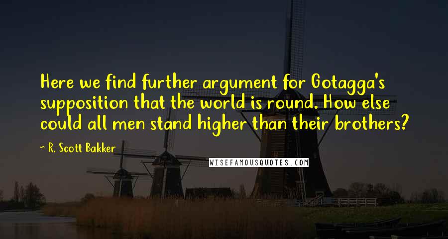 R. Scott Bakker Quotes: Here we find further argument for Gotagga's supposition that the world is round. How else could all men stand higher than their brothers?