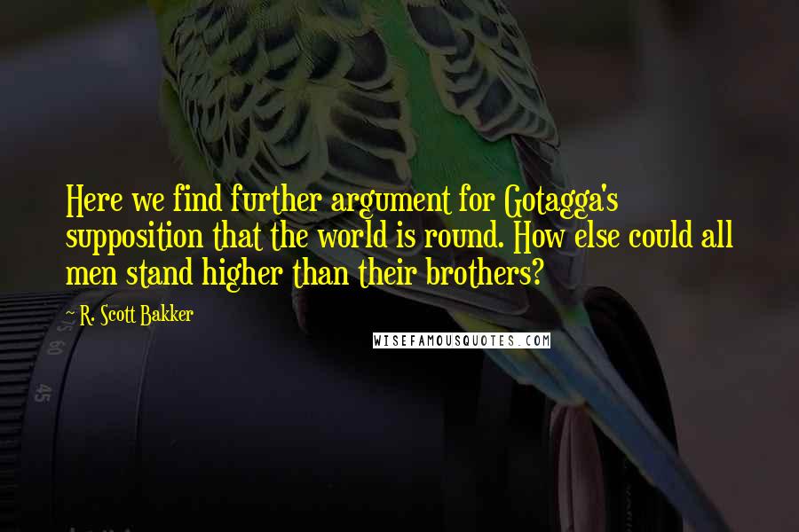 R. Scott Bakker Quotes: Here we find further argument for Gotagga's supposition that the world is round. How else could all men stand higher than their brothers?