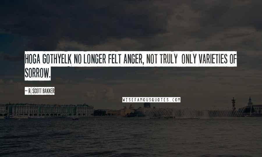 R. Scott Bakker Quotes: Hoga Gothyelk no longer felt anger, not truly  only varieties of sorrow.