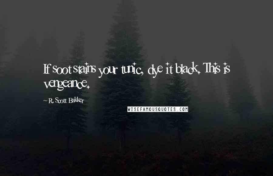 R. Scott Bakker Quotes: If soot stains your tunic, dye it black. This is vengeance.