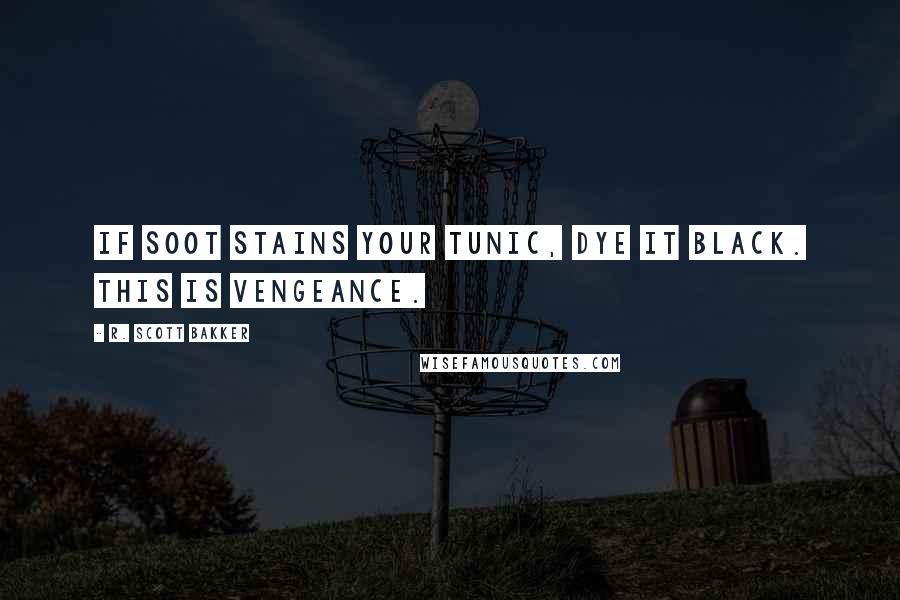 R. Scott Bakker Quotes: If soot stains your tunic, dye it black. This is vengeance.