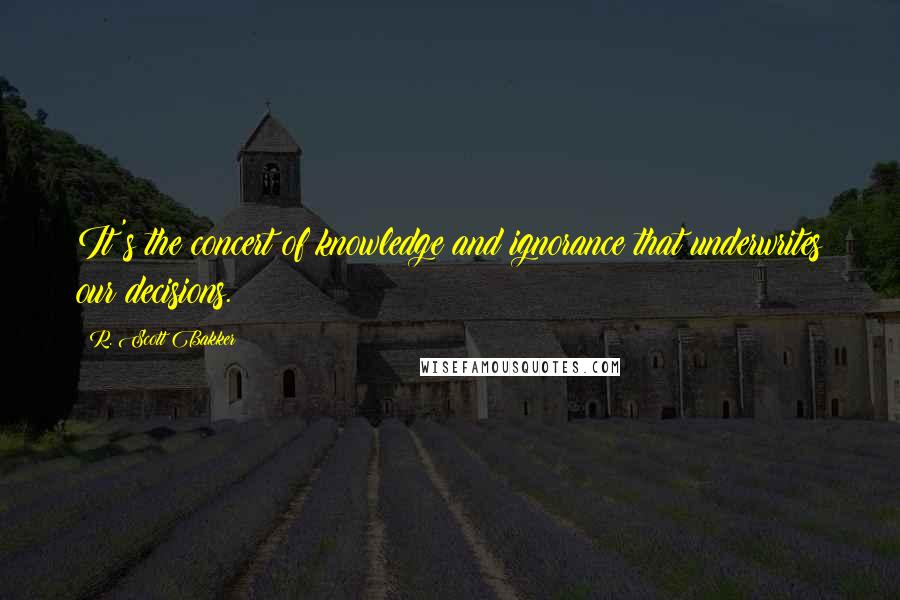 R. Scott Bakker Quotes: It's the concert of knowledge and ignorance that underwrites our decisions.