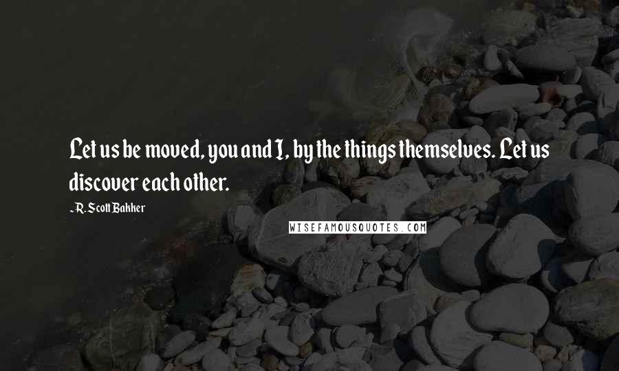 R. Scott Bakker Quotes: Let us be moved, you and I, by the things themselves. Let us discover each other.