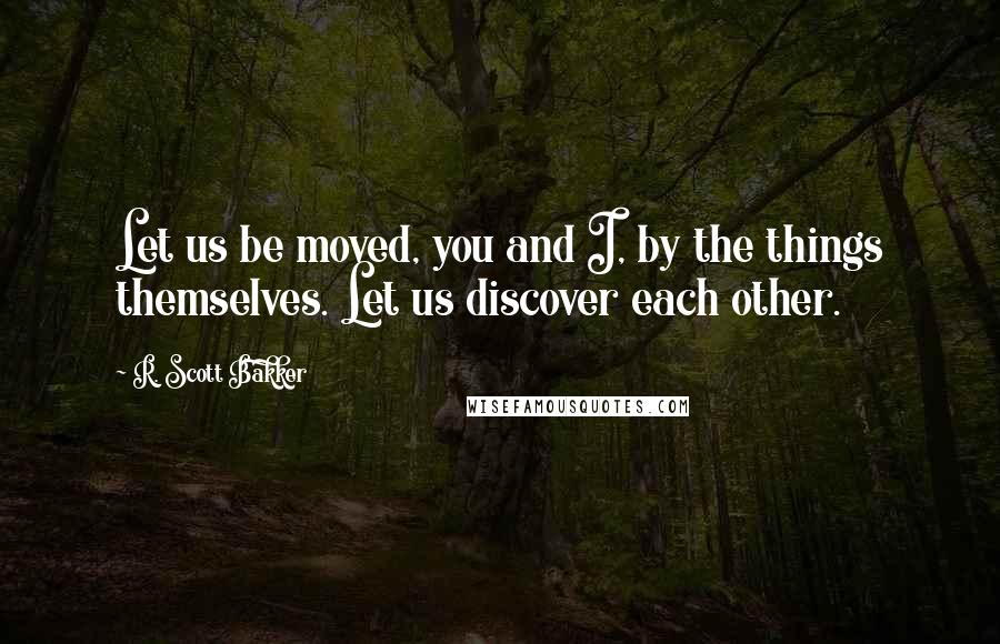 R. Scott Bakker Quotes: Let us be moved, you and I, by the things themselves. Let us discover each other.