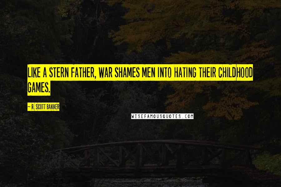 R. Scott Bakker Quotes: Like a stern father, war shames men into hating their childhood games.