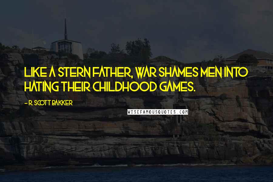 R. Scott Bakker Quotes: Like a stern father, war shames men into hating their childhood games.