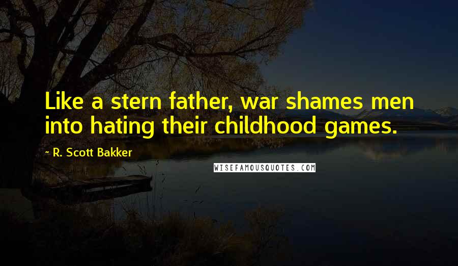 R. Scott Bakker Quotes: Like a stern father, war shames men into hating their childhood games.