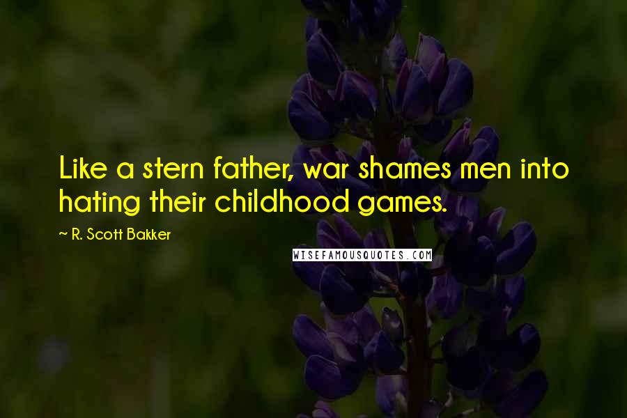 R. Scott Bakker Quotes: Like a stern father, war shames men into hating their childhood games.