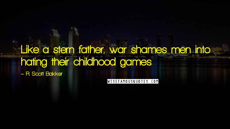 R. Scott Bakker Quotes: Like a stern father, war shames men into hating their childhood games.
