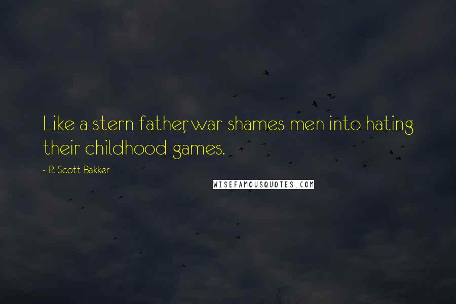 R. Scott Bakker Quotes: Like a stern father, war shames men into hating their childhood games.