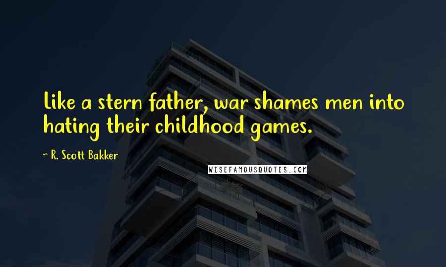 R. Scott Bakker Quotes: Like a stern father, war shames men into hating their childhood games.