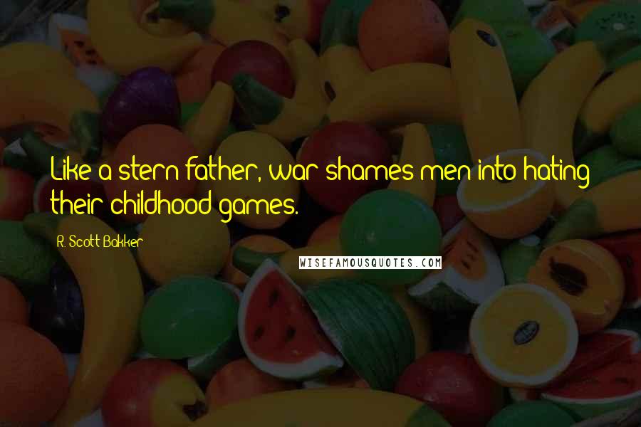 R. Scott Bakker Quotes: Like a stern father, war shames men into hating their childhood games.