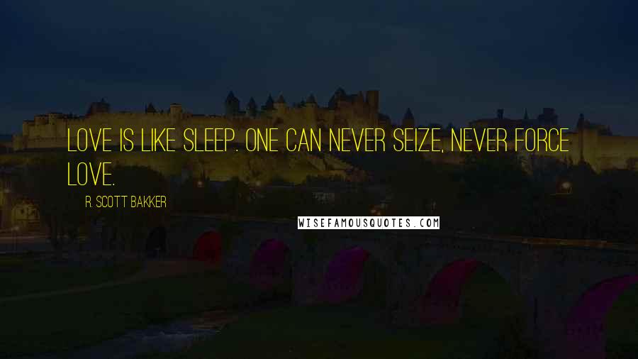 R. Scott Bakker Quotes: Love is like sleep. One can never seize, never force love.