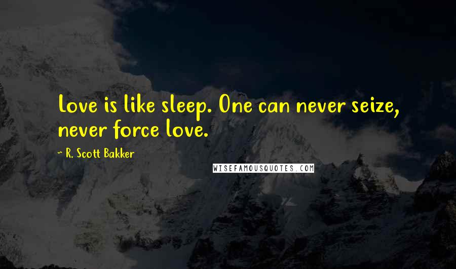 R. Scott Bakker Quotes: Love is like sleep. One can never seize, never force love.