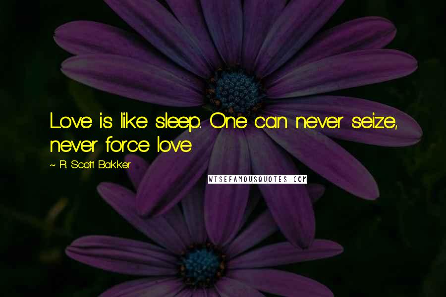 R. Scott Bakker Quotes: Love is like sleep. One can never seize, never force love.