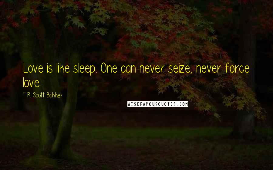 R. Scott Bakker Quotes: Love is like sleep. One can never seize, never force love.