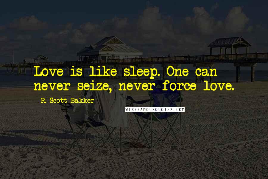 R. Scott Bakker Quotes: Love is like sleep. One can never seize, never force love.