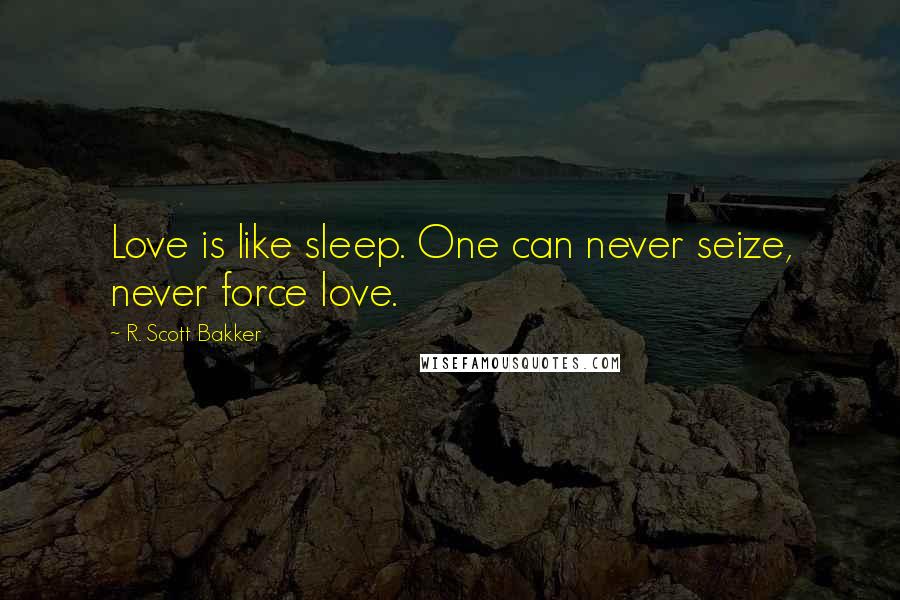 R. Scott Bakker Quotes: Love is like sleep. One can never seize, never force love.