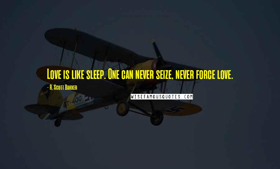 R. Scott Bakker Quotes: Love is like sleep. One can never seize, never force love.