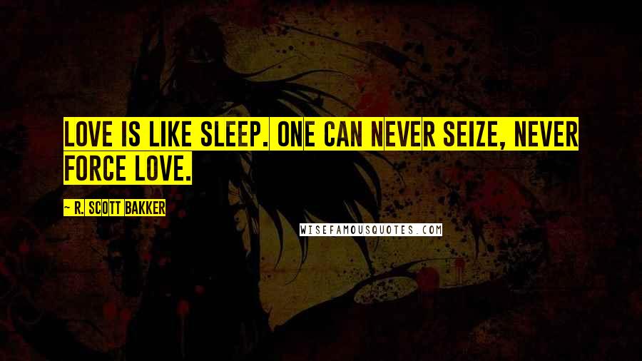 R. Scott Bakker Quotes: Love is like sleep. One can never seize, never force love.