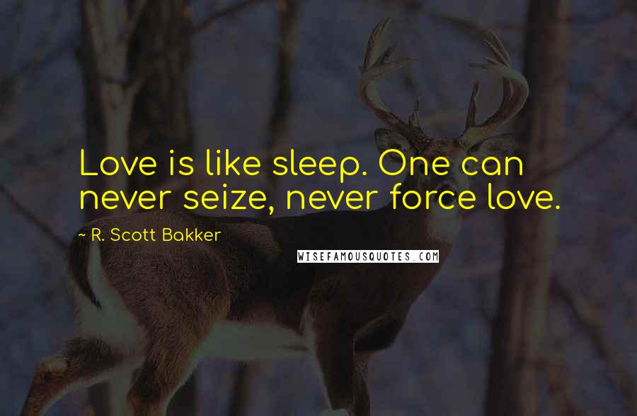 R. Scott Bakker Quotes: Love is like sleep. One can never seize, never force love.