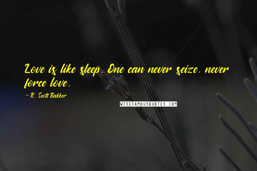 R. Scott Bakker Quotes: Love is like sleep. One can never seize, never force love.