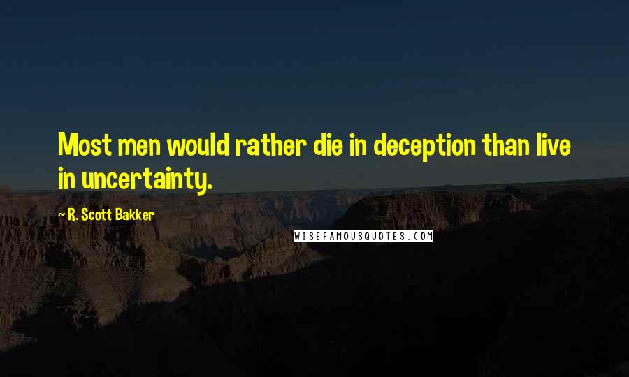 R. Scott Bakker Quotes: Most men would rather die in deception than live in uncertainty.