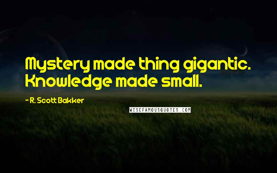 R. Scott Bakker Quotes: Mystery made thing gigantic. Knowledge made small.